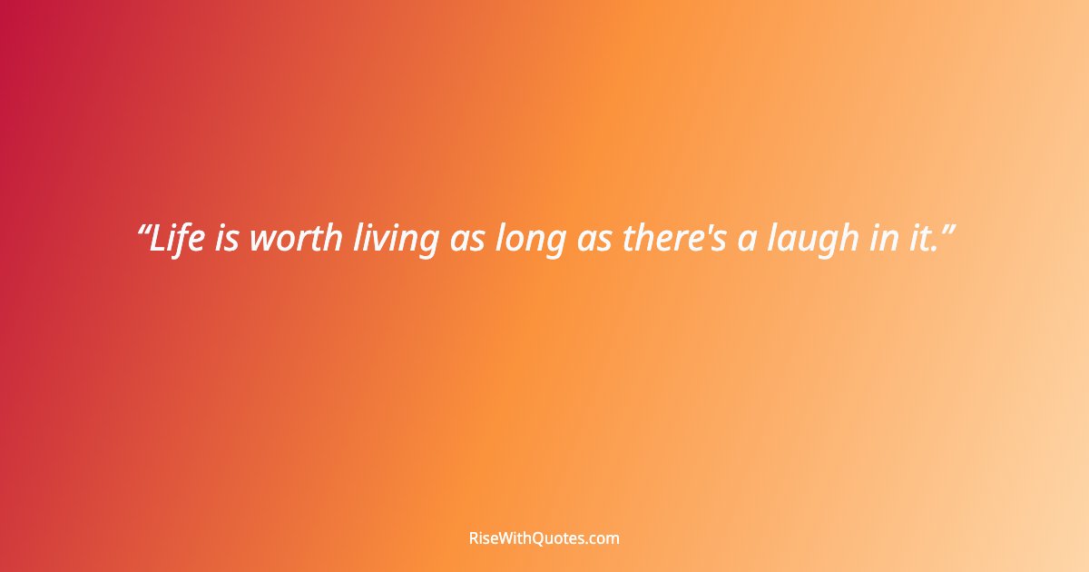 Life is worth living as long as there's a laugh in it.