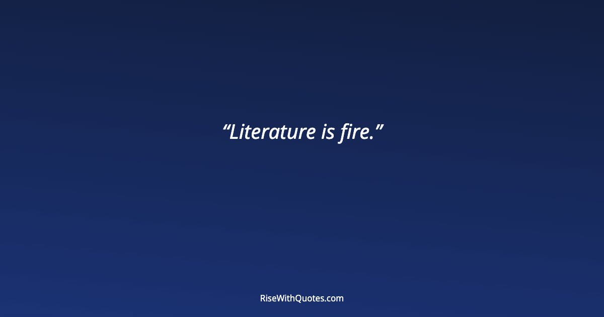 Literature is fire.