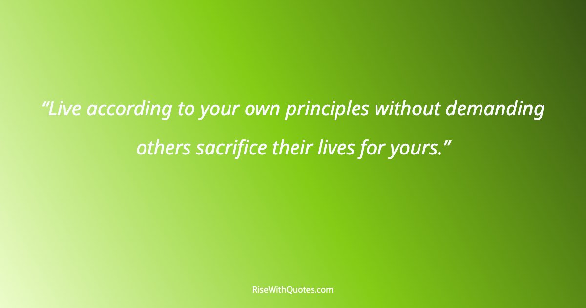 Live according to your own principles without demanding others sacrifice their lives for yours.