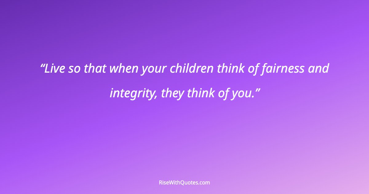 Live so that when your children think of fairness and integrity, they think of you.