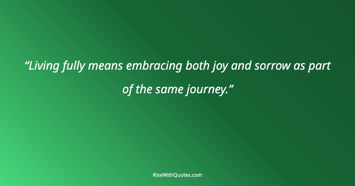 Living fully means embracing both joy and sorrow as part of the same journey.
