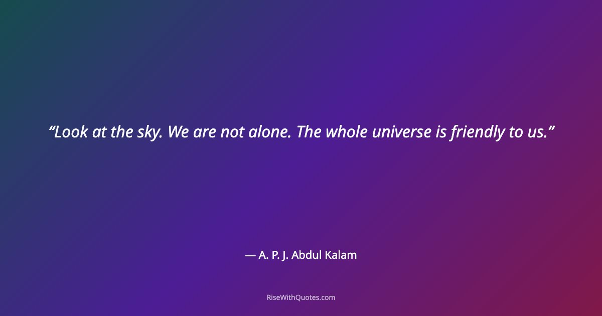 Look at the sky. We are not alone. The whole universe is friendly to us.