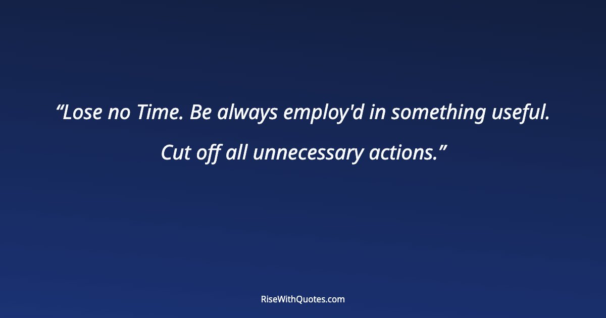 Lose no Time. Be always employ'd in something useful. Cut off all unnecessary actions.