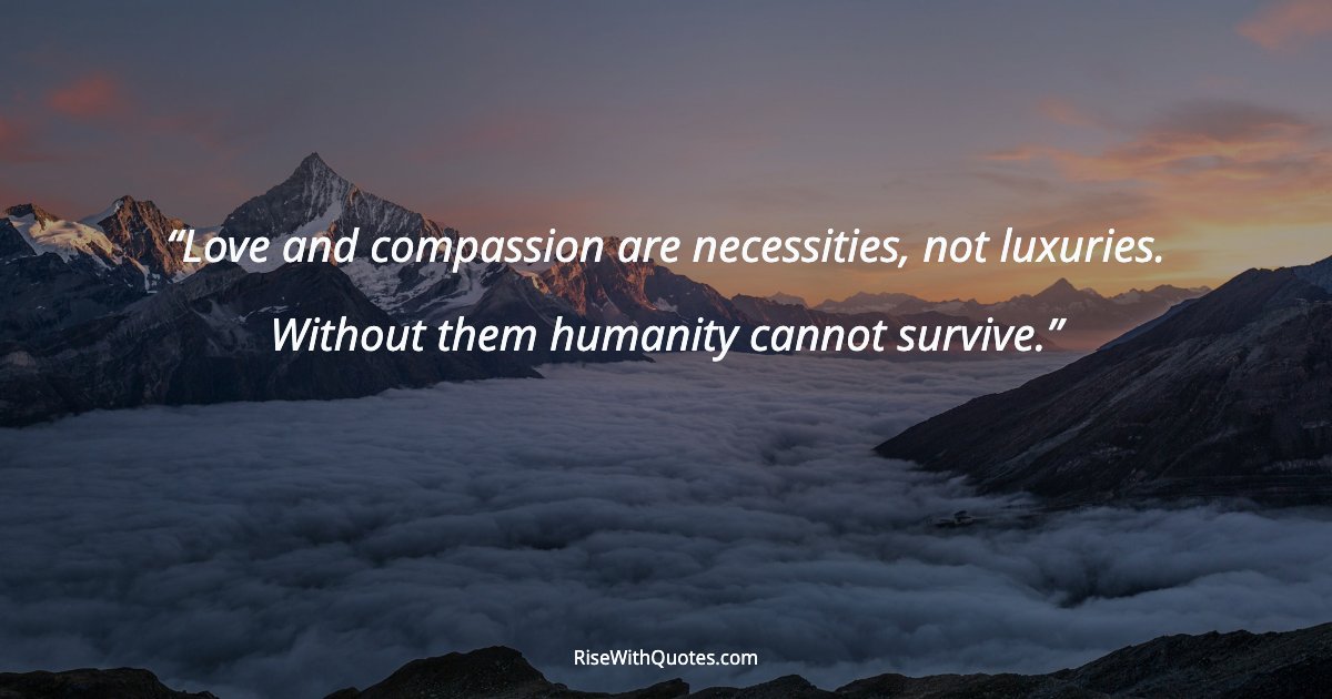 Love and compassion are necessities, not luxuries. Without them humanity cannot survive.