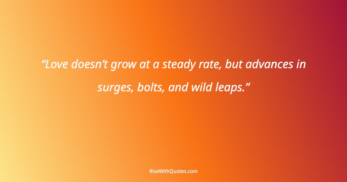 Love doesn’t grow at a steady rate, but advances in surges, bolts, and wild leaps.