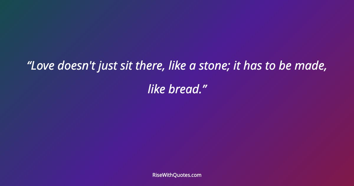 Love doesn't just sit there, like a stone; it has to be made, like bread.