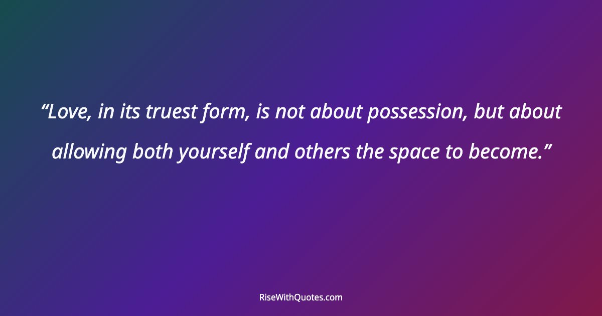 Love, in its truest form, is not about possession, but about allowing both yourself and others the space to become.