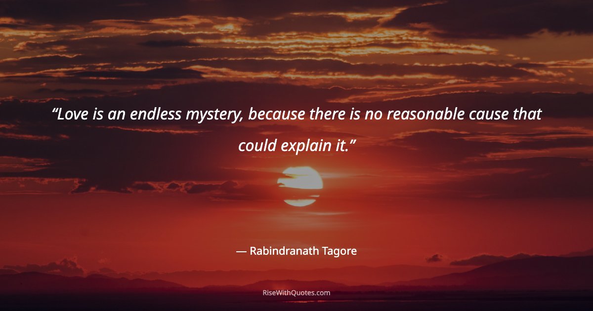 Love is an endless mystery, because there is no reasonable cause that could explain it.