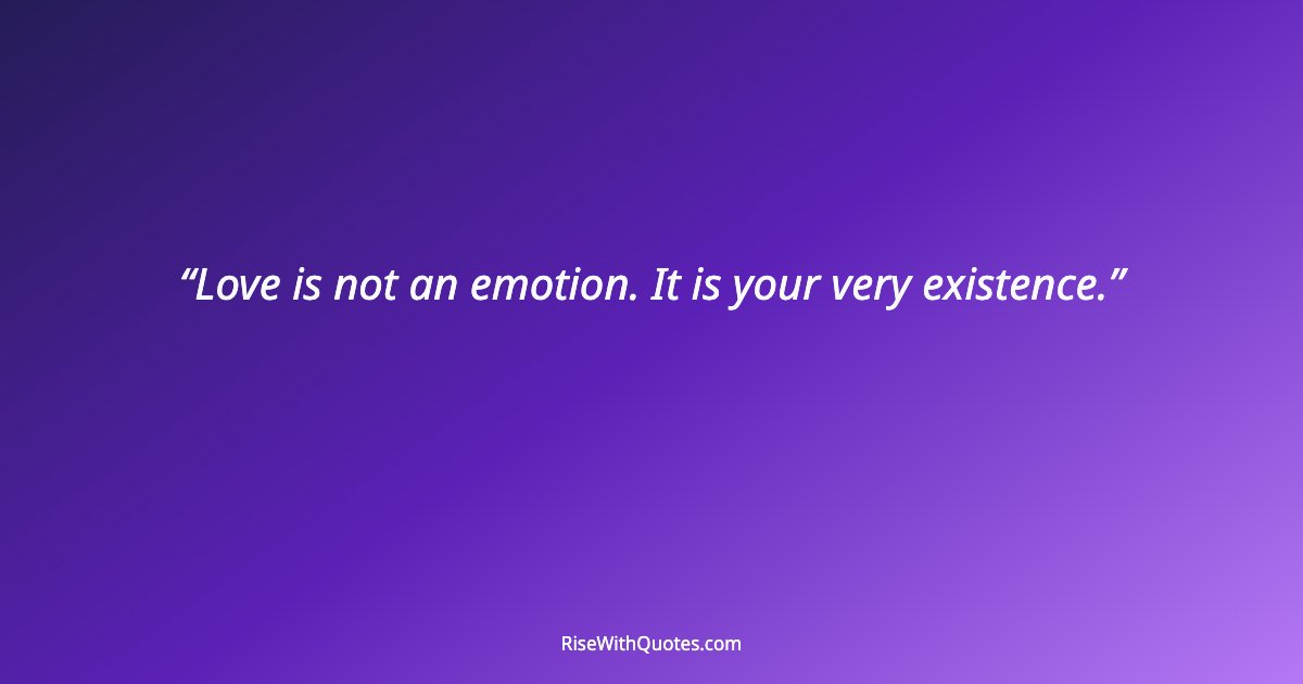 Love is not an emotion. It is your very existence.