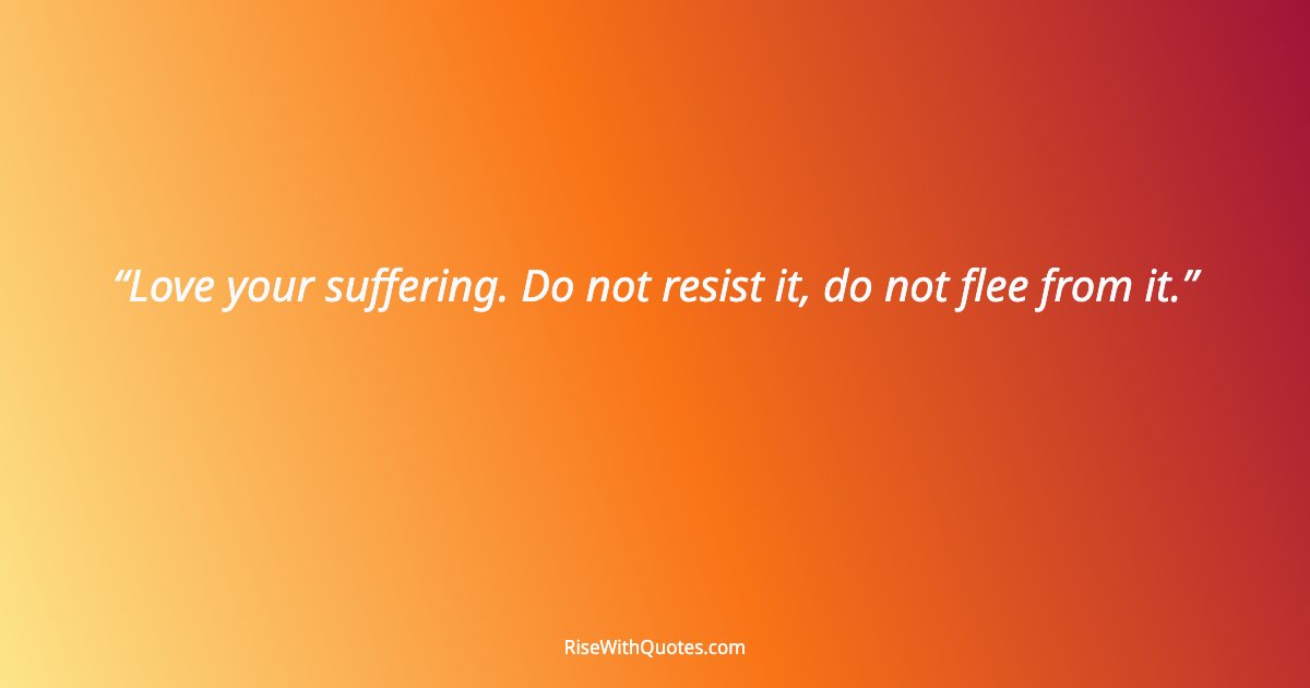 Love your suffering. Do not resist it, do not flee from it.