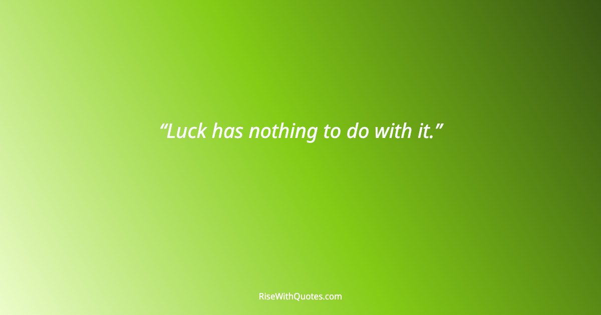 Luck has nothing to do with it.