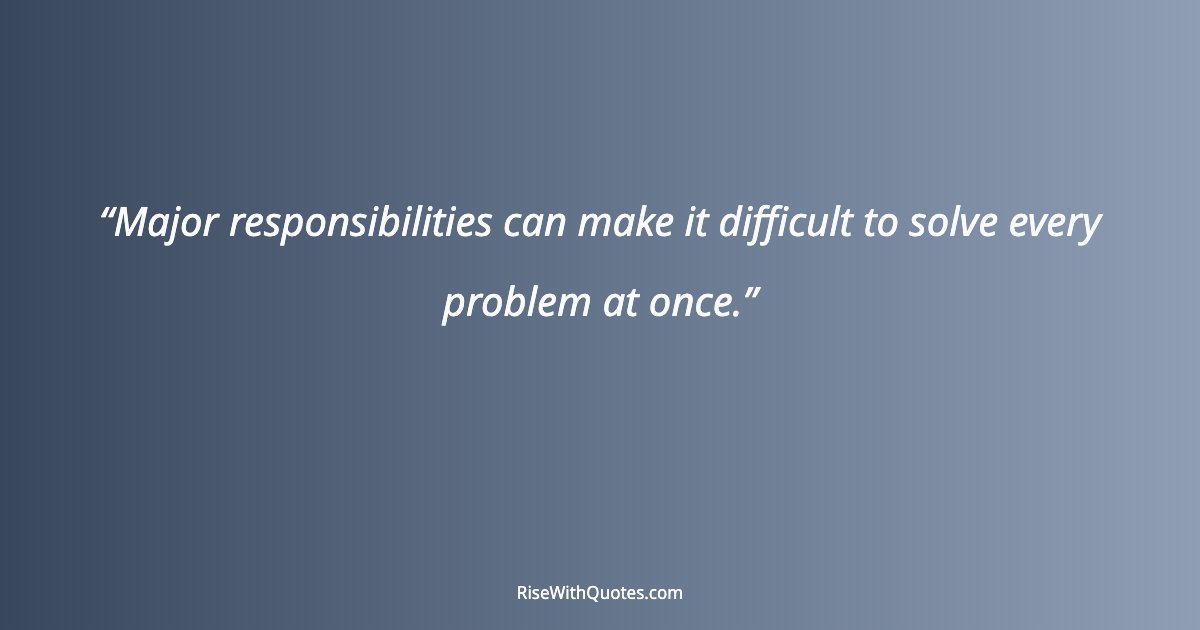 Major responsibilities can make it difficult to solve every problem at once.