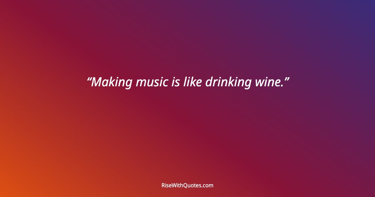 Making music is like drinking wine.