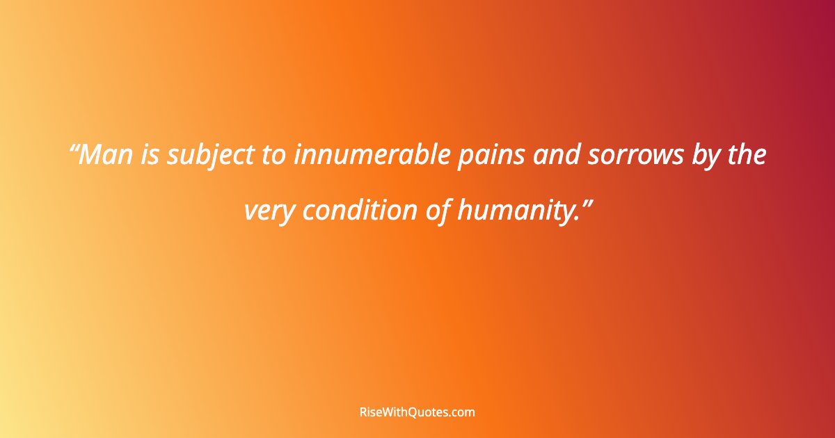 Man is subject to innumerable pains and sorrows by the very condition of humanity.