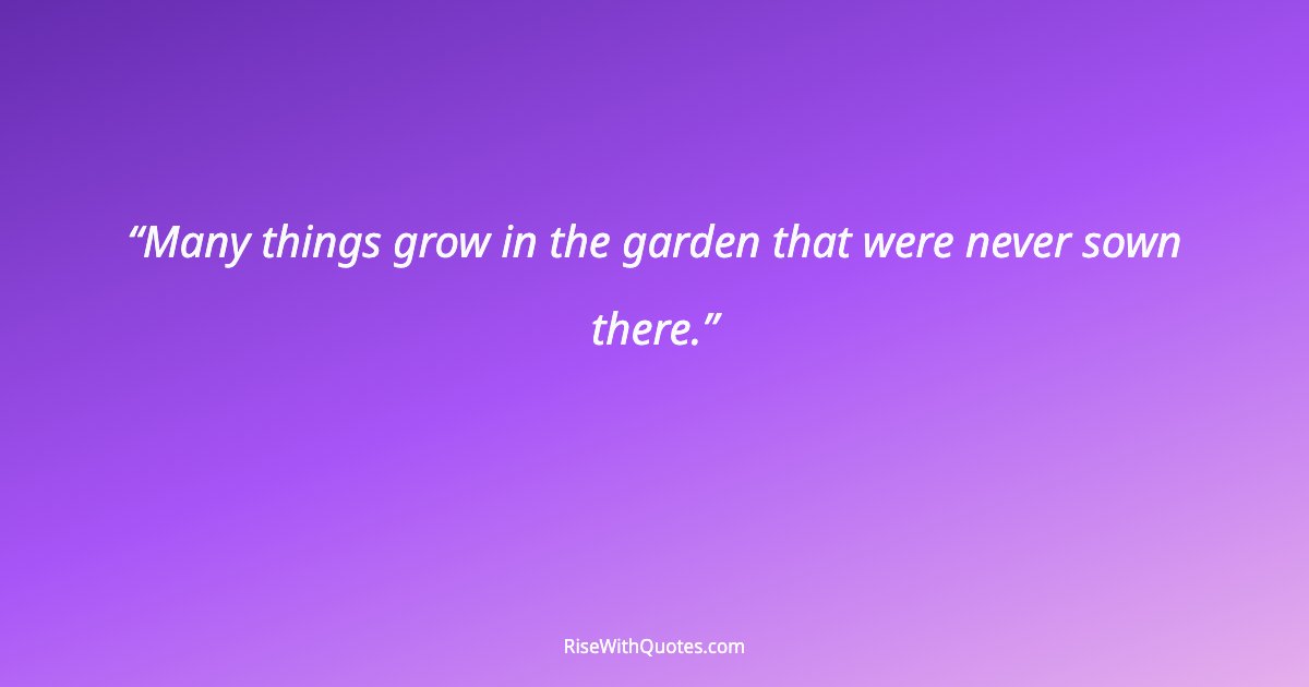 Many things grow in the garden that were never sown there.