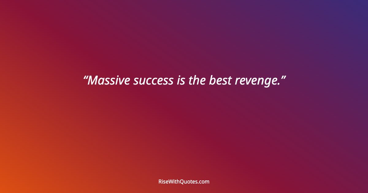 Massive success is the best revenge.