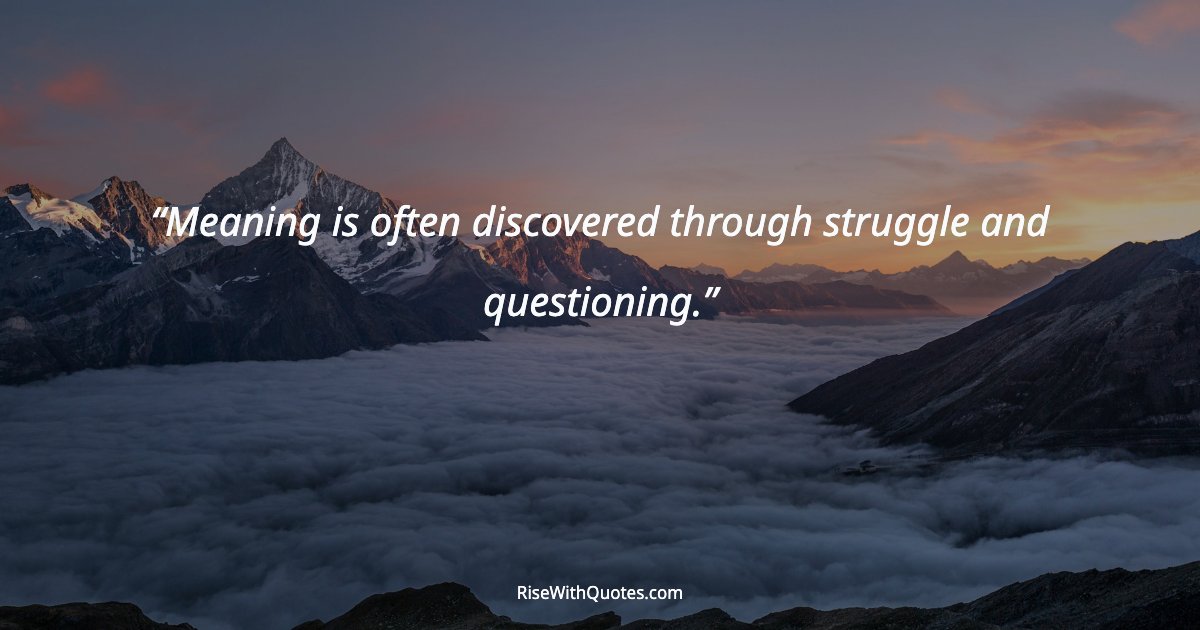 Meaning is often discovered through struggle and questioning.