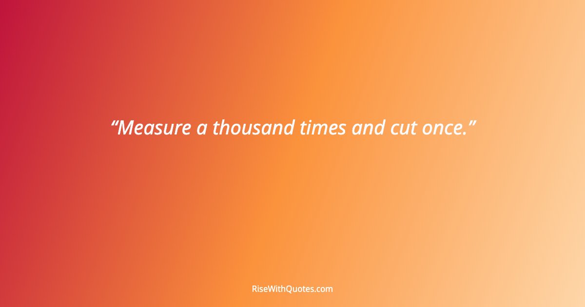 Measure a thousand times and cut once.