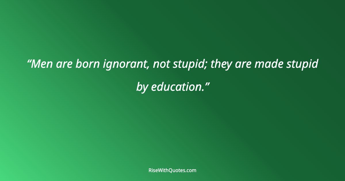 Men are born ignorant, not stupid; they are made stupid by education.