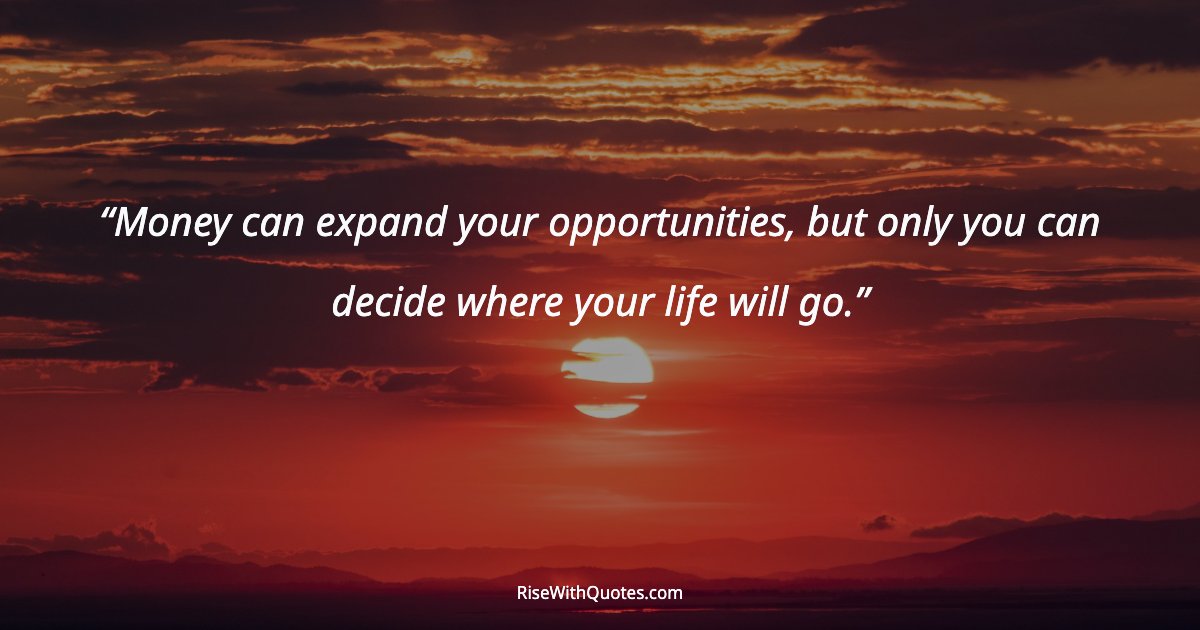 Money can expand your opportunities, but only you can decide where your life will go.