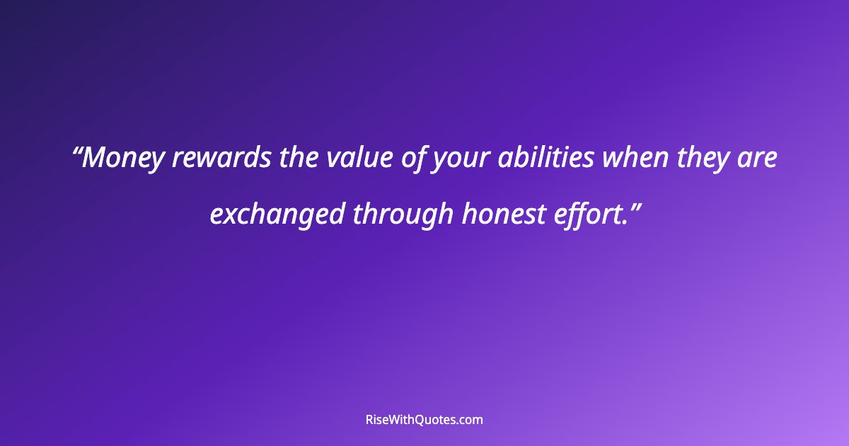 Money rewards the value of your abilities when they are exchanged through honest effort.
