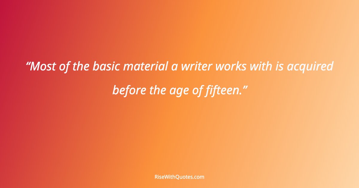 Most of the basic material a writer works with is acquired before the age of fifteen.