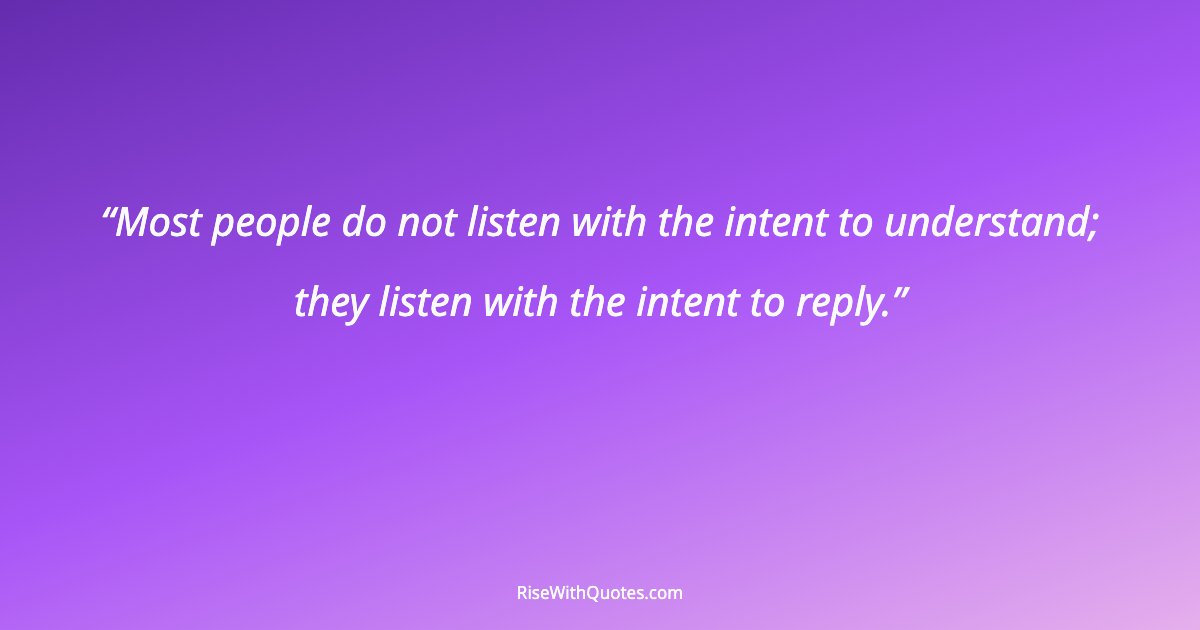 Most people do not listen with the intent to understand; they listen with the intent to reply.
