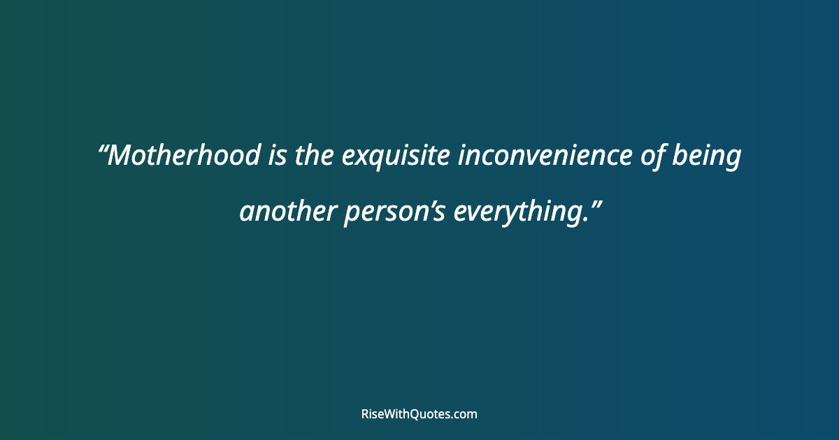 Motherhood is the exquisite inconvenience of being another person’s everything.