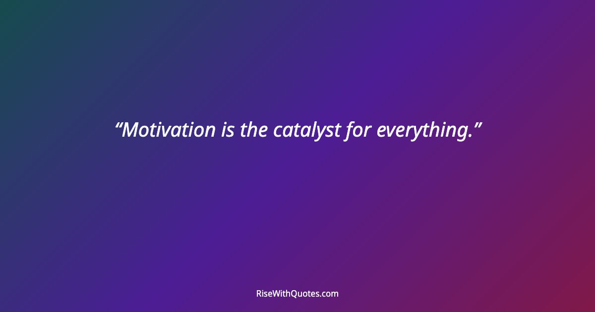 Motivation is the catalyst for everything.