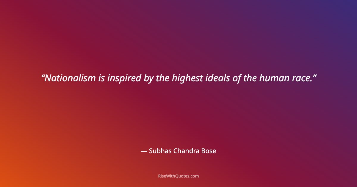 Nationalism is inspired by the highest ideals of the human race.