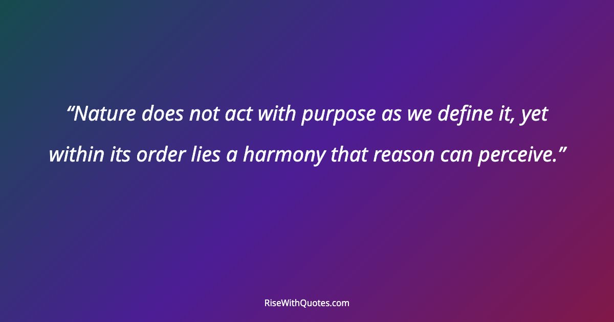 Nature does not act with purpose as we define it, yet within its order lies a harmony that reason can perceive.