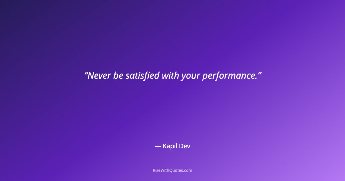 Never be satisfied with your performance.