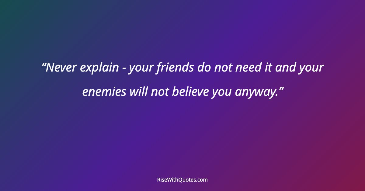 Never explain - your friends do not need it and your enemies will not believe you anyway.