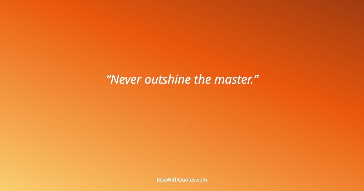 Never outshine the master.