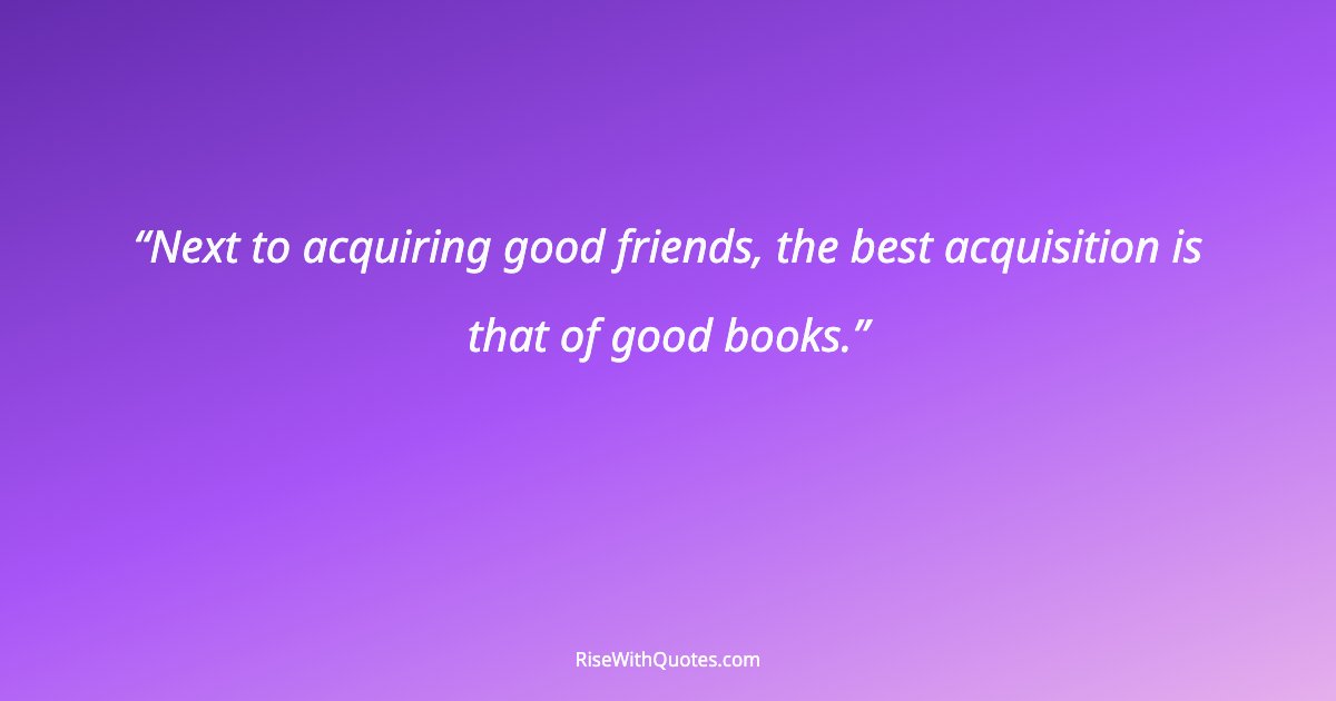 Next to acquiring good friends, the best acquisition is that of good books.