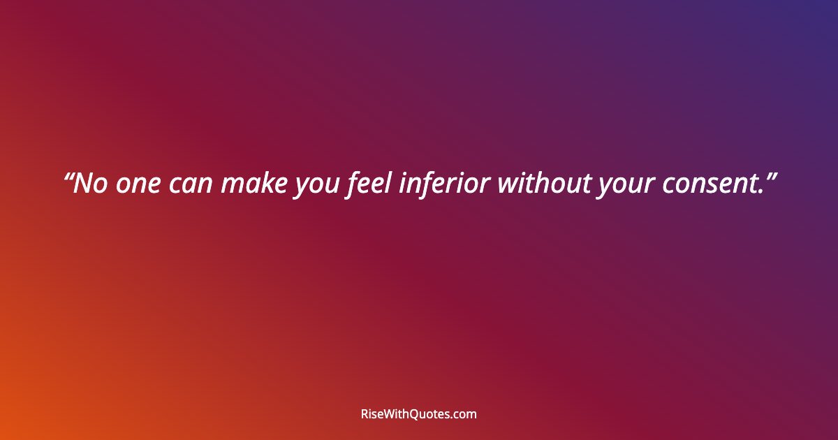 No one can make you feel inferior without your consent.
