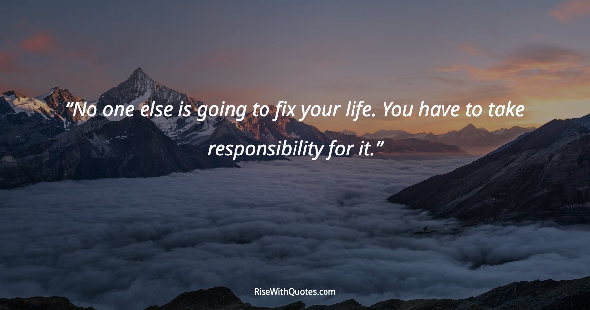 No one else is going to fix your life. You have to take responsibility for it.