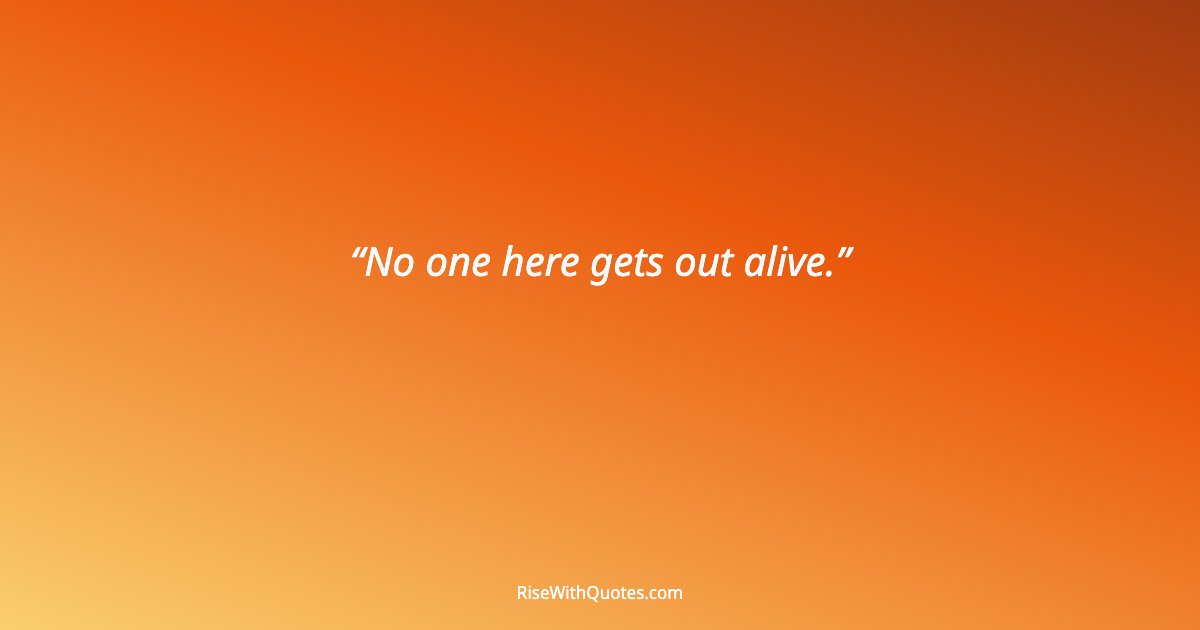 No one here gets out alive.