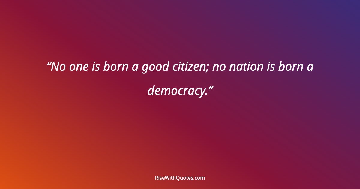 No one is born a good citizen; no nation is born a democracy.
