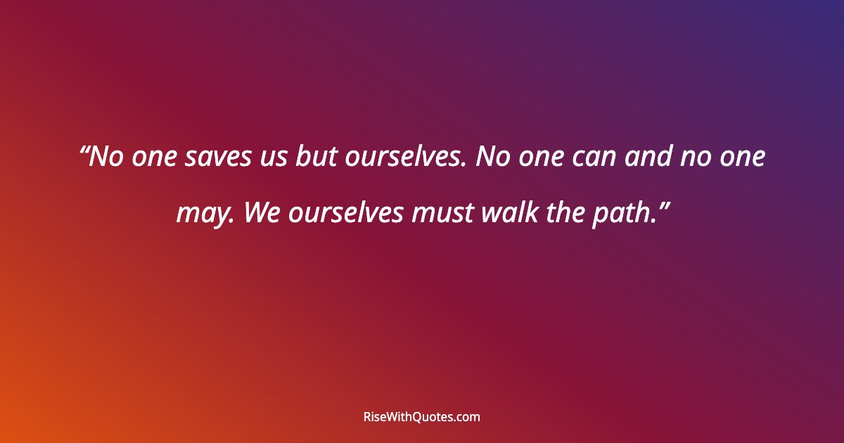 No one saves us but ourselves. No one can and no one may. We ourselves must walk the path.