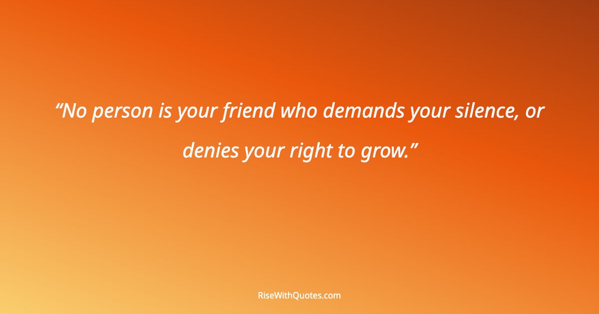 No person is your friend who demands your silence, or denies your right to grow.