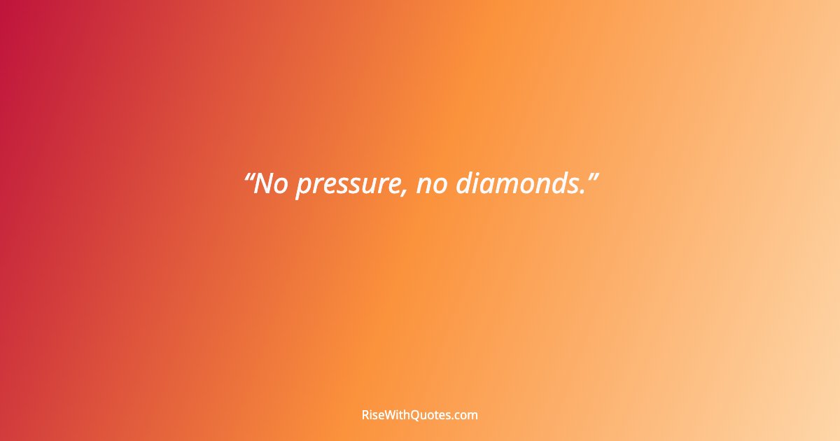 No pressure, no diamonds.