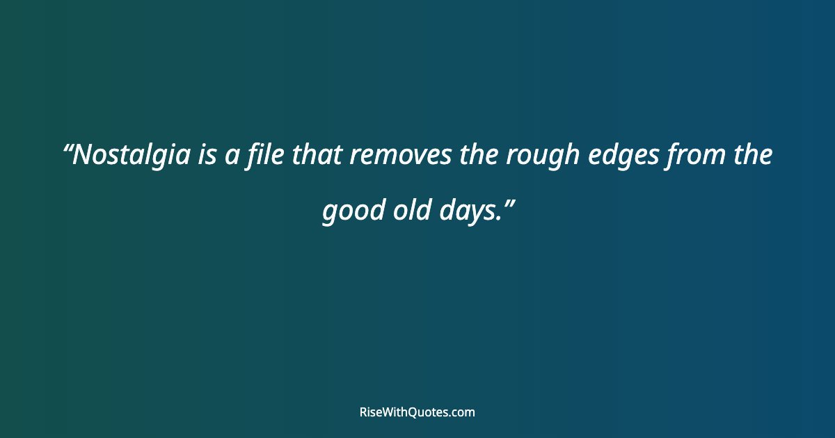 Nostalgia is a file that removes the rough edges from the good old days.