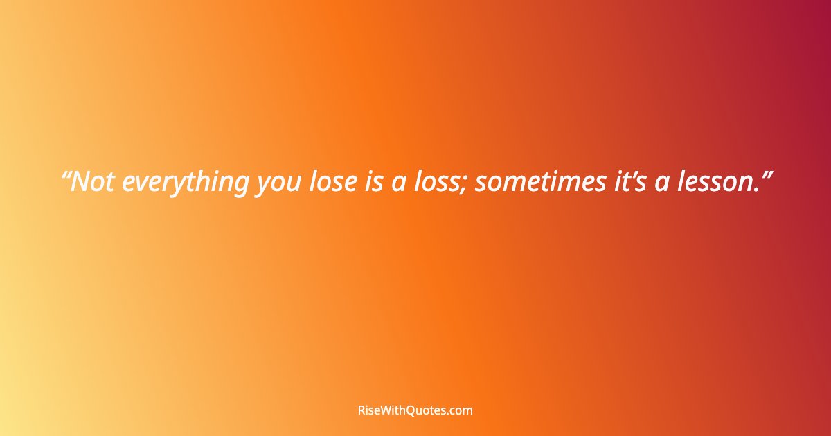 Not everything you lose is a loss; sometimes it’s a lesson.