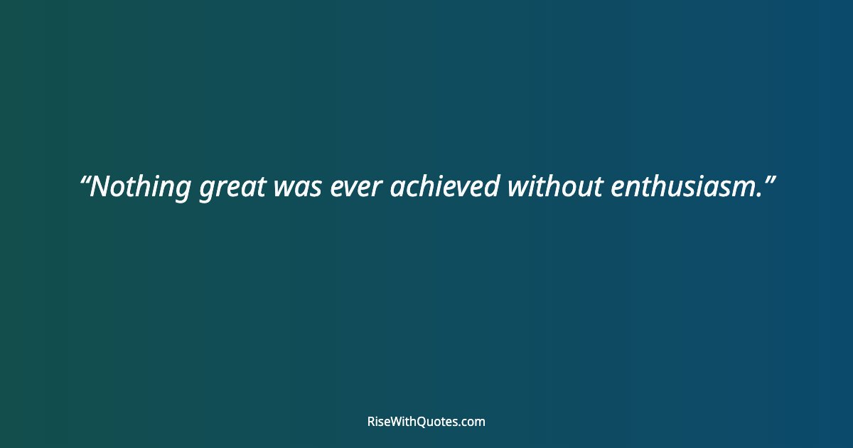 Nothing great was ever achieved without enthusiasm.