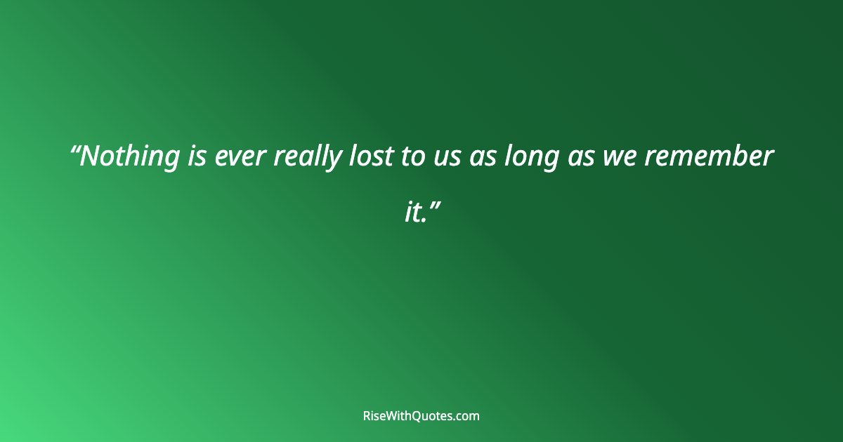 Nothing is ever really lost to us as long as we remember it.