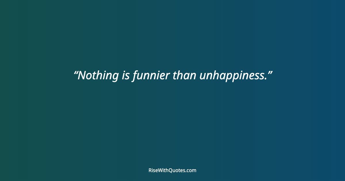 Nothing is funnier than unhappiness.
