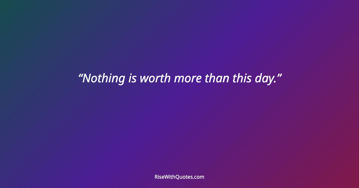 Nothing is worth more than this day.