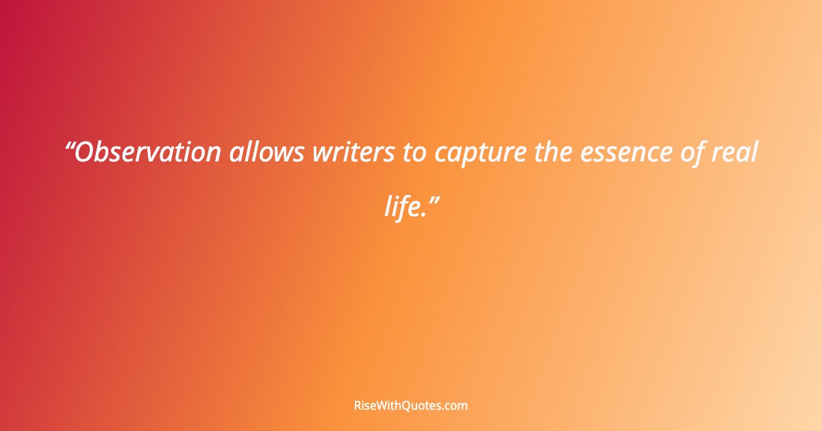 Observation allows writers to capture the essence of real life.
