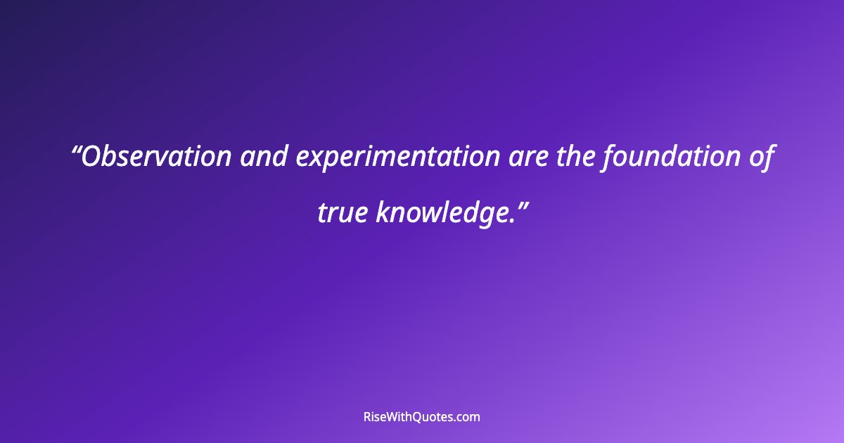 Observation and experimentation are the foundation of true knowledge.